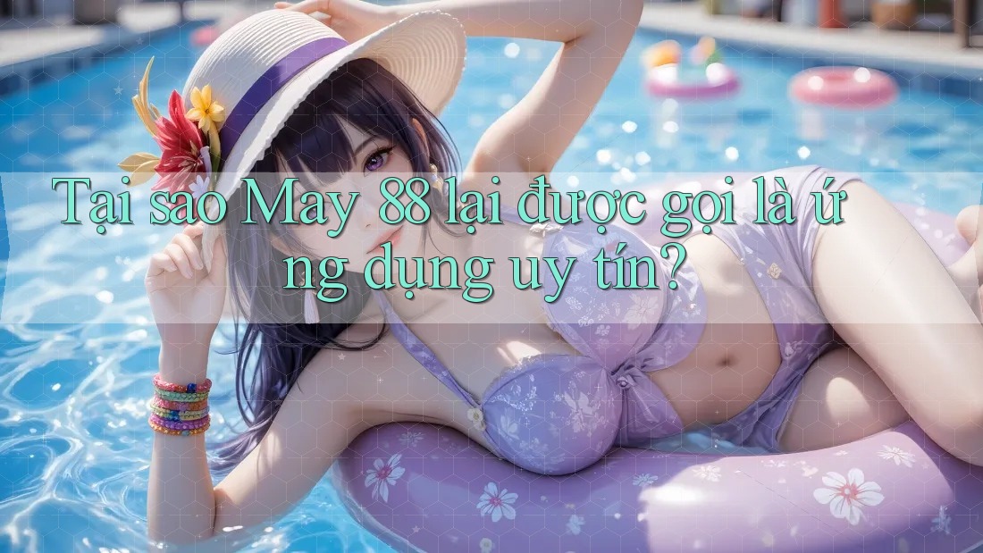 Tại sao May 88 lại được gọi là ứng dụng uy tín? Tại sao May 88 lại được gọi là ứng dụng uy tín?