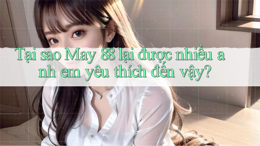 Tại sao May 88 lại được nhiều anh em yêu thích đến vậy?