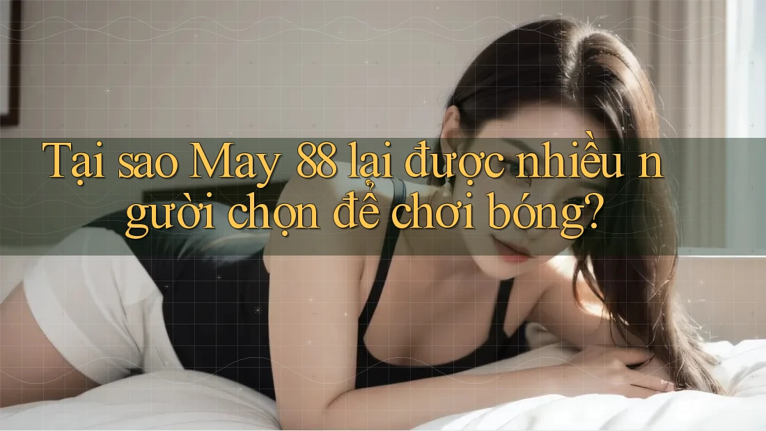 Tại sao May 88 lại được nhiều người chọn để chơi bóng?