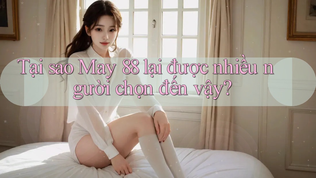Tại sao May 88 lại được nhiều người chọn đến vậy?