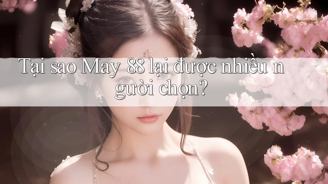 Tại sao May 88 lại được nhiều người chọn? Tại sao May 88 lại được nhiều người chọn?