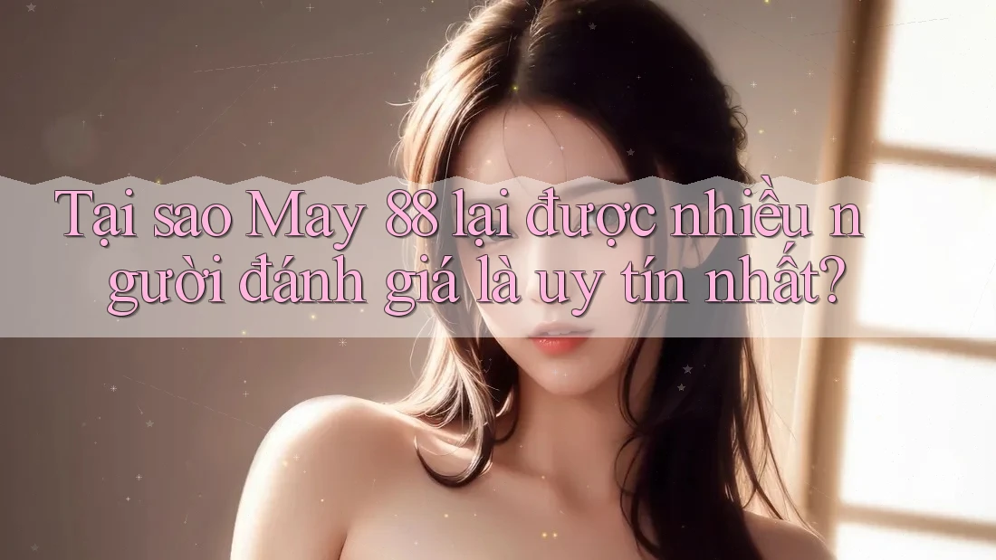 Tại sao May 88 lại được nhiều người đánh giá là uy tín nhất?