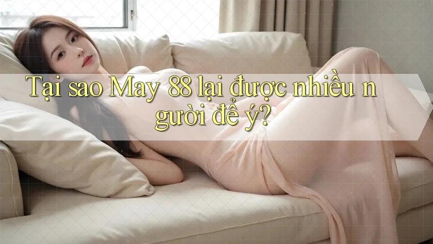 Tại sao May 88 lại được nhiều người để ý? Tại sao May 88 lại được nhiều người để ý?