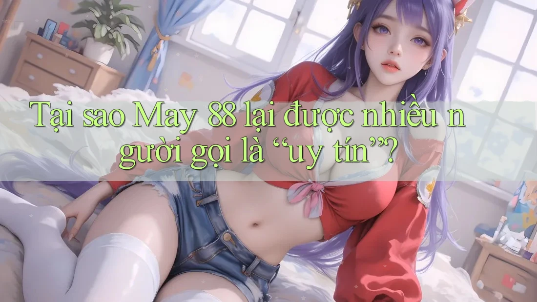 Tại sao May 88 lại được nhiều người gọi là “uy tín”?