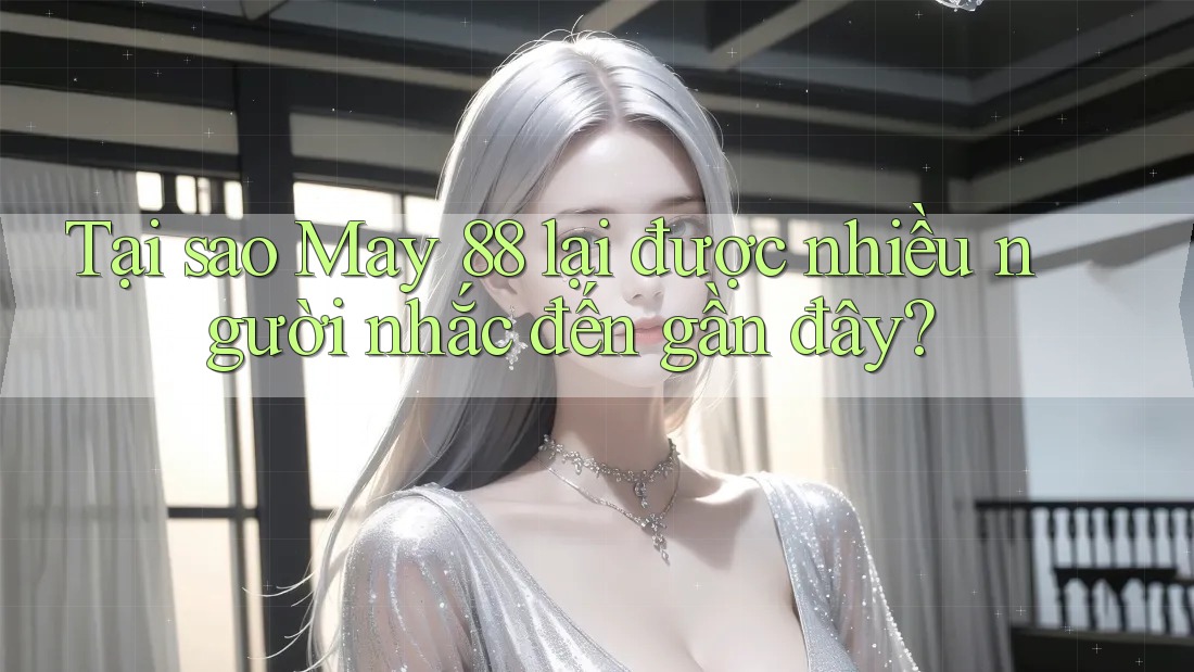 Tại sao May 88 lại được nhiều người nhắc đến gần đây?