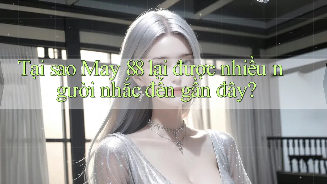 Tại sao May 88 lại được nhiều người nhắc đến gần đây?