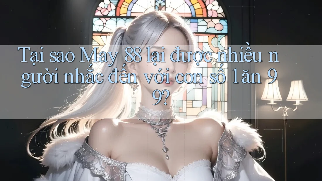 Tại sao May 88 lại được nhiều người nhắc đến với con số 1 ăn 99?