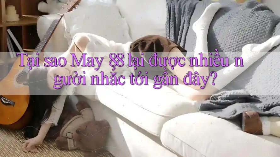 Tại sao May 88 lại được nhiều người nhắc tới gần đây?