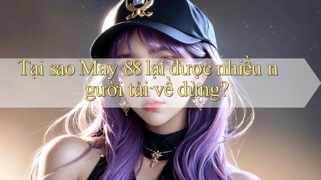Tại sao May 88 lại được nhiều người tải về dùng?