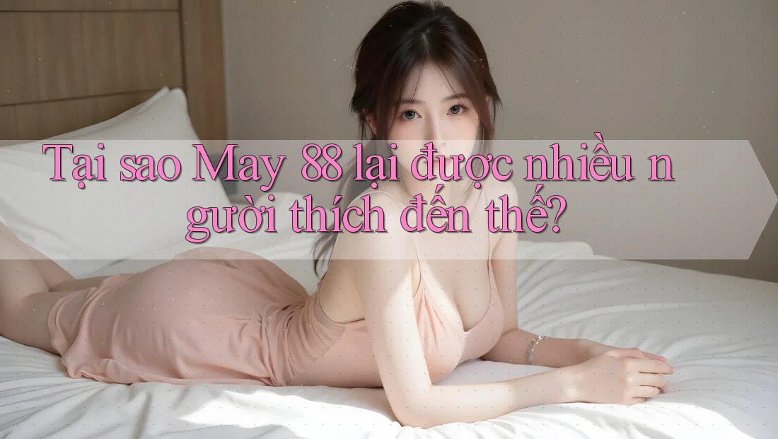 Tại sao May 88 lại được nhiều người thích đến thế? Tại sao May 88 lại được nhiều người thích đến thế?