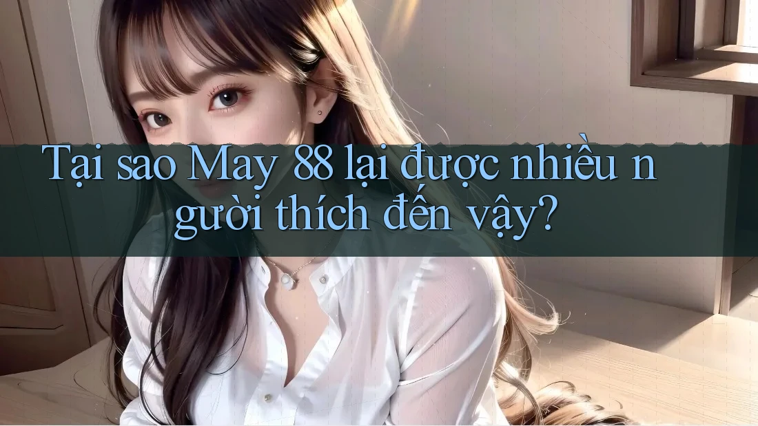 Tại sao May 88 lại được nhiều người thích đến vậy? Tại sao May 88 lại được nhiều người thích đến vậy?