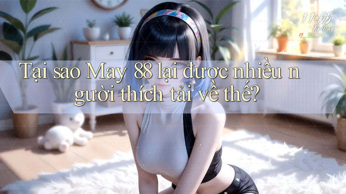 Tại sao May 88 lại được nhiều người thích tải về thế?