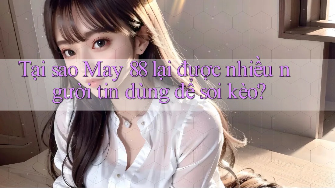Tại sao May 88 lại được nhiều người tin dùng để soi kèo?