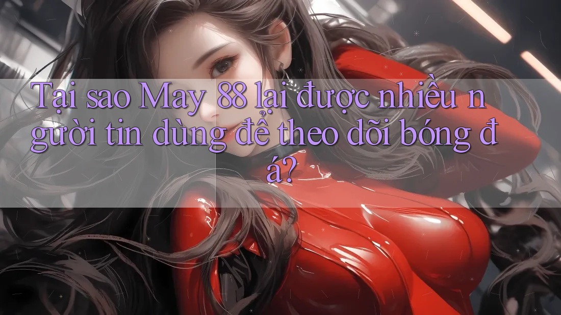 Tại sao May 88 lại được nhiều người tin dùng để theo dõi bóng đá?