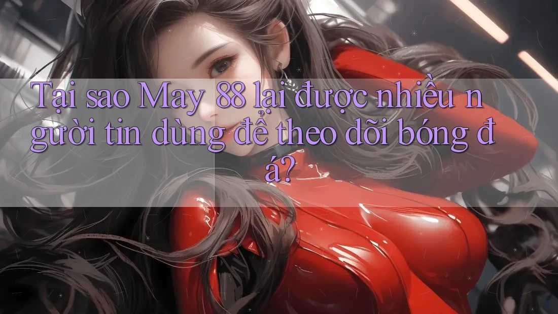 Tại sao May 88 lại được nhiều người tin dùng để theo dõi bóng đá?