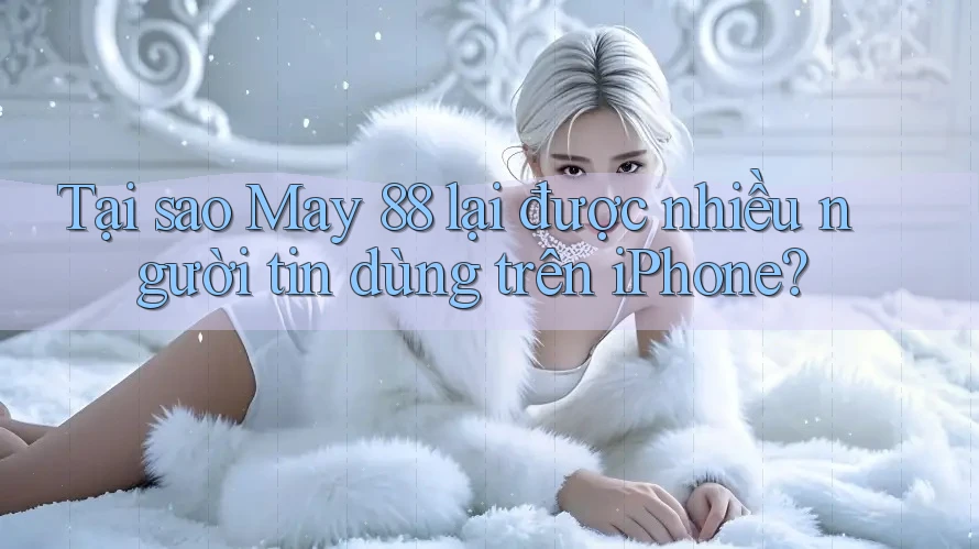 Tại sao May 88 lại được nhiều người tin dùng trên iPhone?