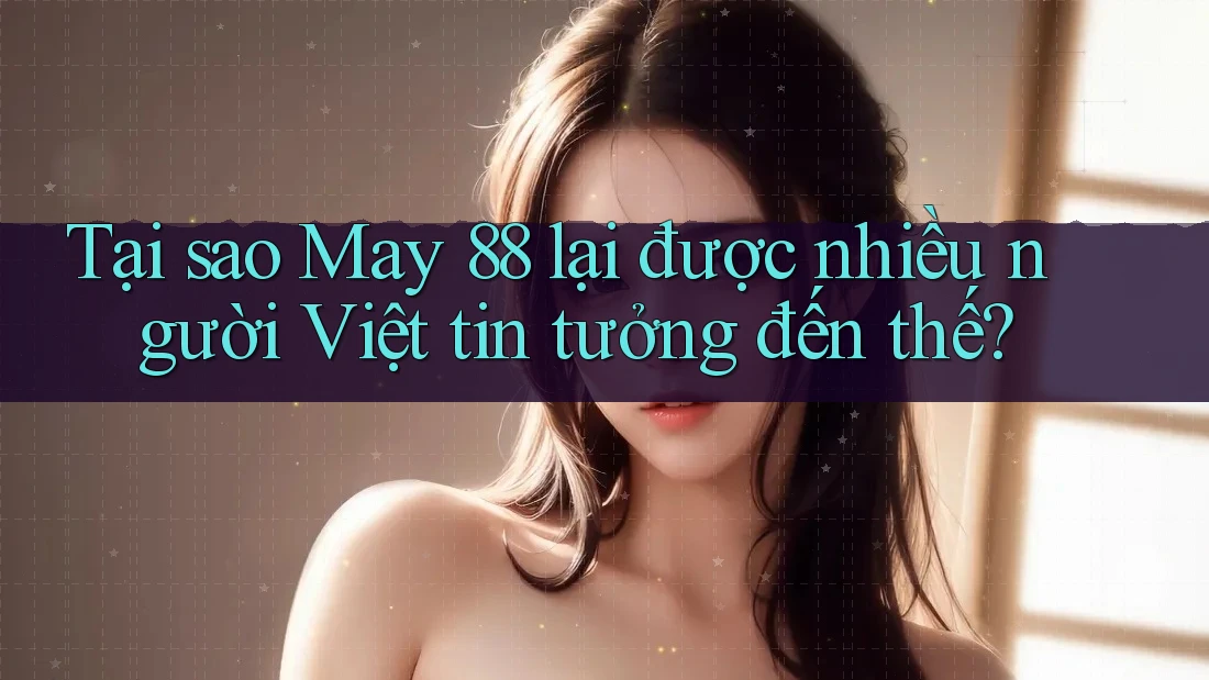 Tại sao May 88 lại được nhiều người Việt tin tưởng đến thế? Tại sao May 88 lại được nhiều người Việt tin tưởng đến thế?