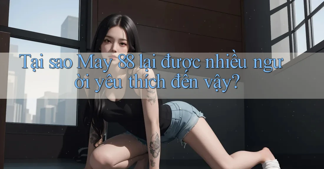 Tại sao May 88 lại được nhiều người yêu thích đến vậy?