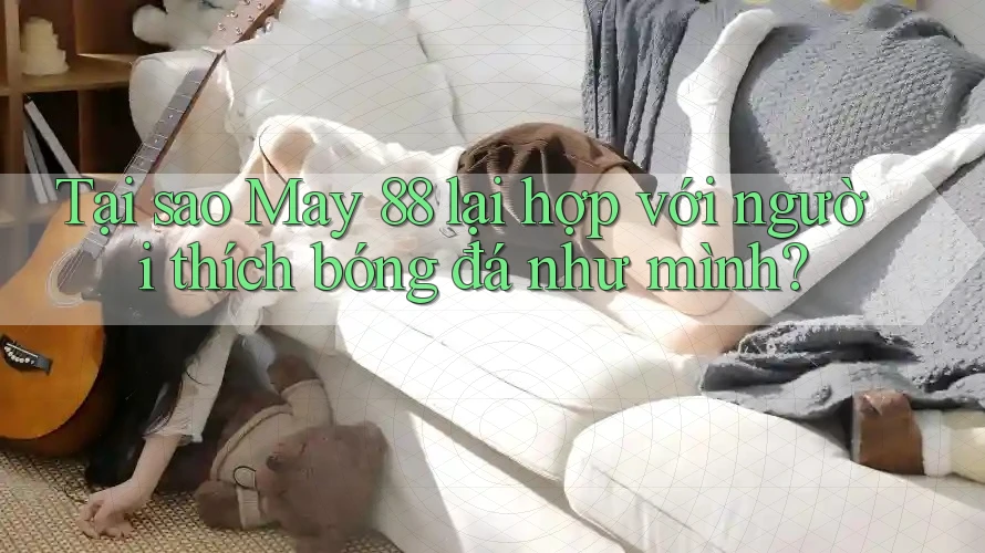 Tại sao May 88 lại hợp với người thích bóng đá như mình?