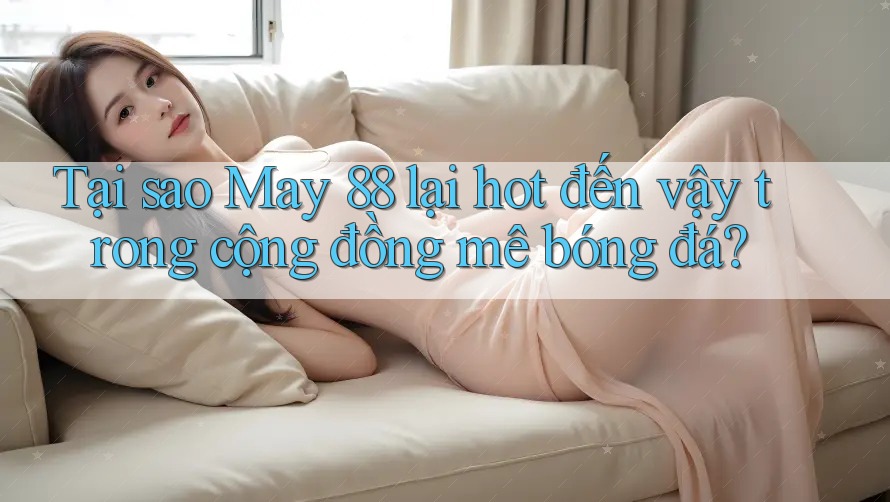 Tại sao May 88 lại hot đến vậy trong cộng đồng mê bóng đá?