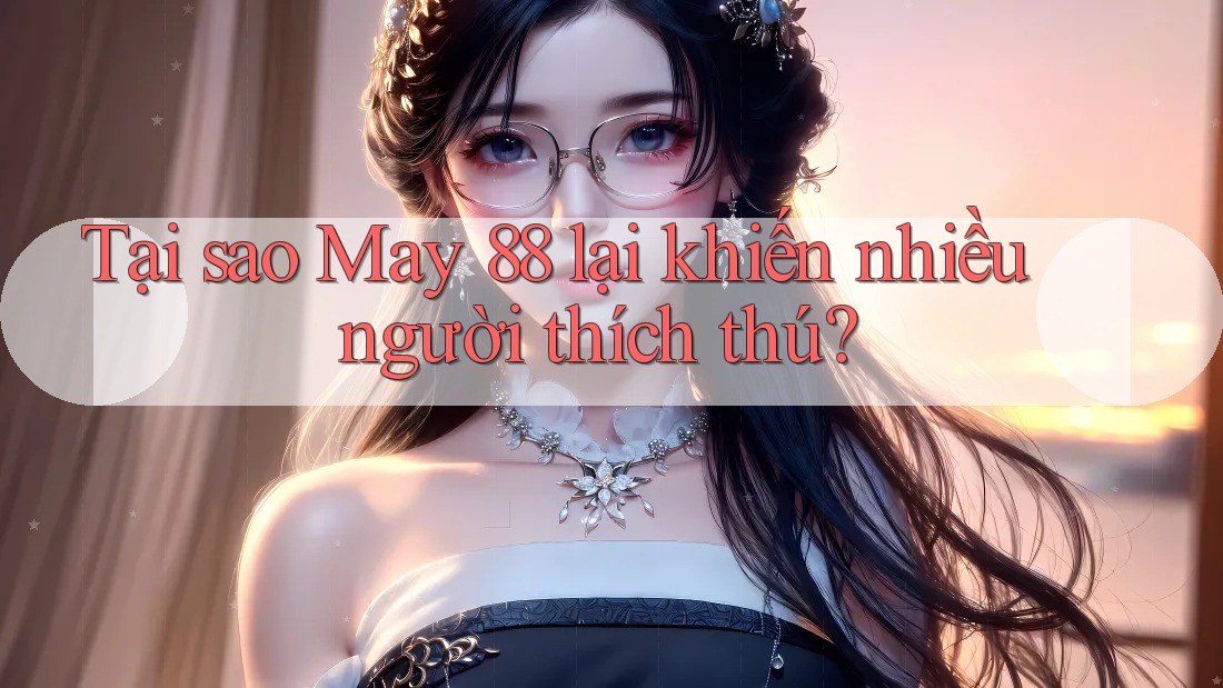 Tại sao May 88 lại khiến nhiều người thích thú? Tại sao May 88 lại khiến nhiều người thích thú?