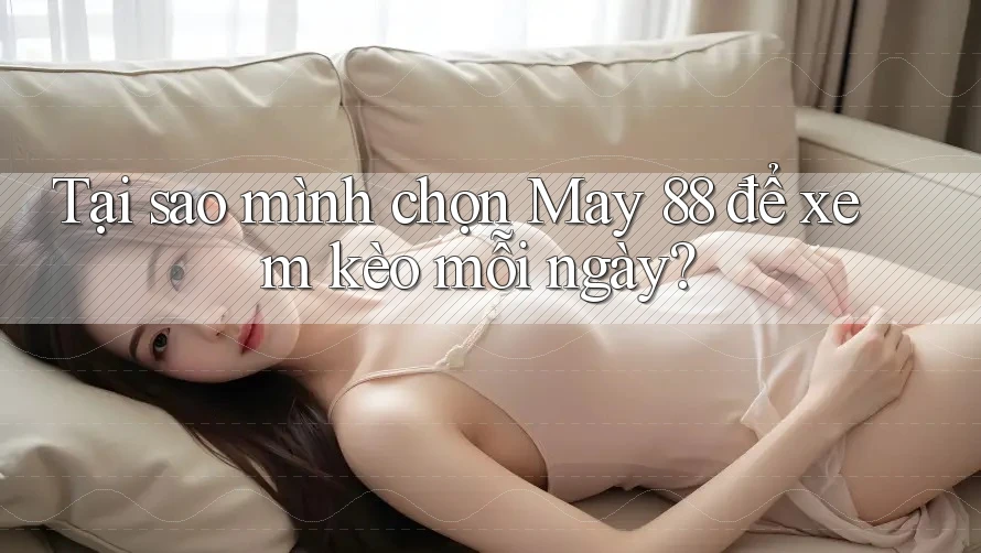 Tại sao mình chọn May 88 để xem kèo mỗi ngày? Tại sao mình chọn May 88 để xem kèo mỗi ngày?
