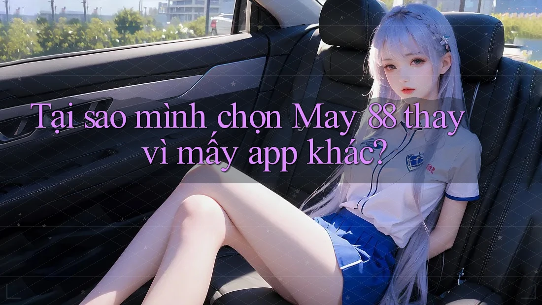 Tại sao mình chọn May 88 thay vì mấy app khác? Tại sao mình chọn May 88 thay vì mấy app khác?