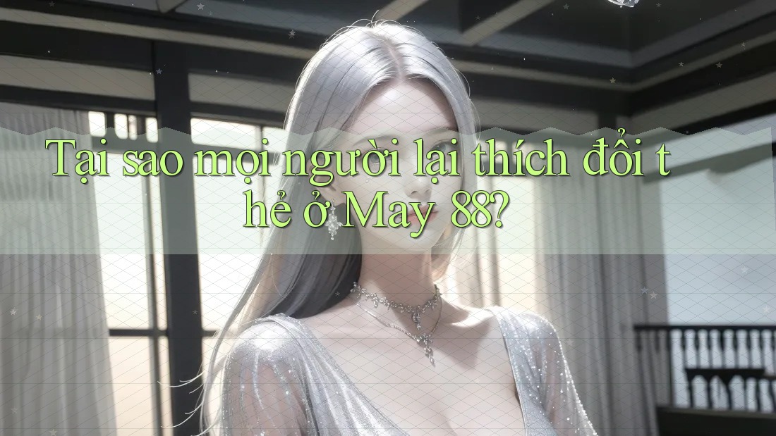 Tại sao mọi người lại thích đổi thẻ ở May 88? Tại sao mọi người lại thích đổi thẻ ở May 88?