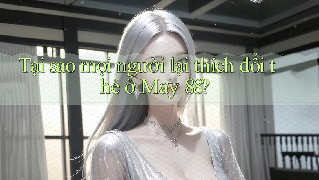 Tại sao mọi người lại thích đổi thẻ ở May 88? Tại sao mọi người lại thích đổi thẻ ở May 88?