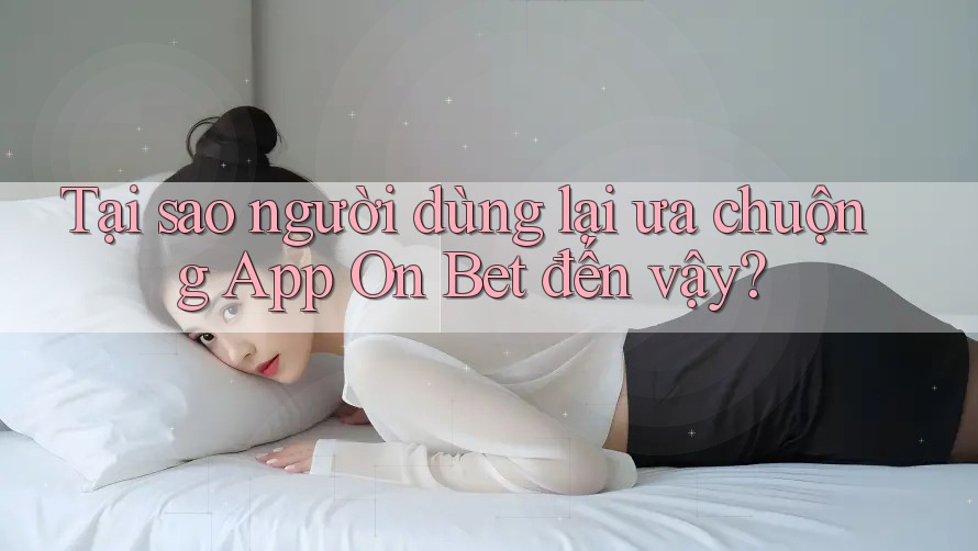 Tại sao người dùng lại ưa chuộng App On Bet đến vậy? Tại sao người dùng lại ưa chuộng App On Bet đến vậy?