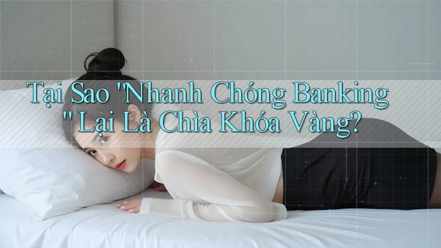 Tại Sao “Nhanh Chóng Banking” Lại Là Chìa Khóa Vàng?