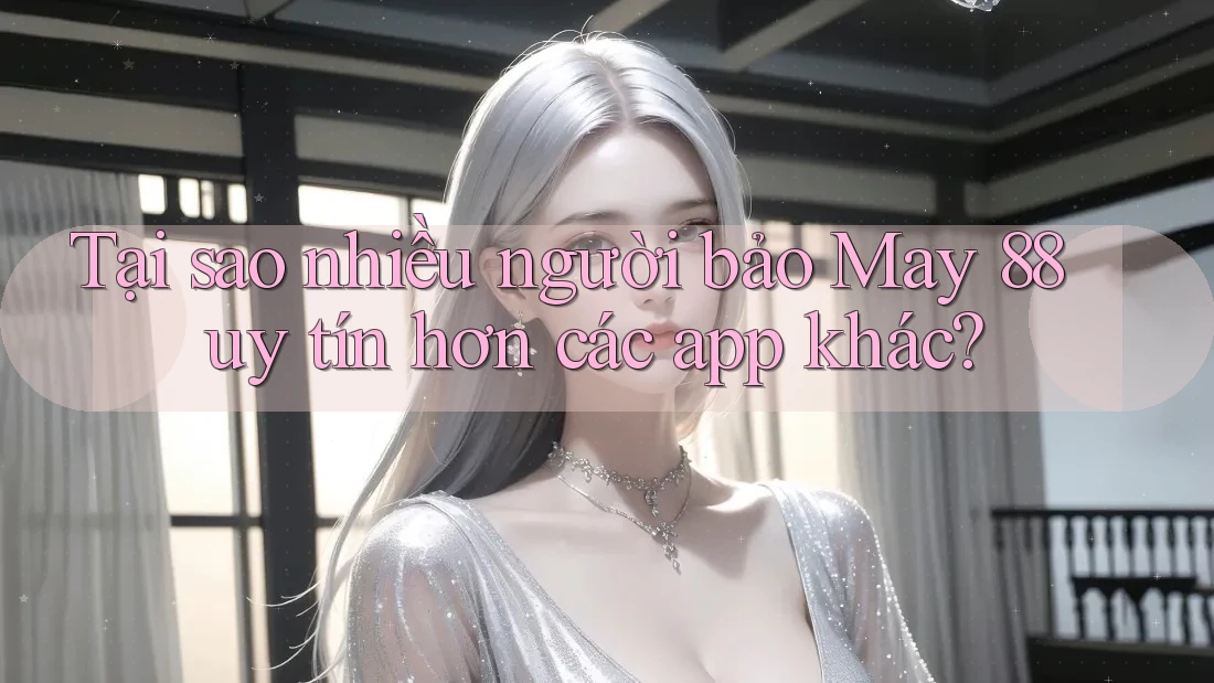 Tại sao nhiều người bảo May 88 uy tín hơn các app khác?