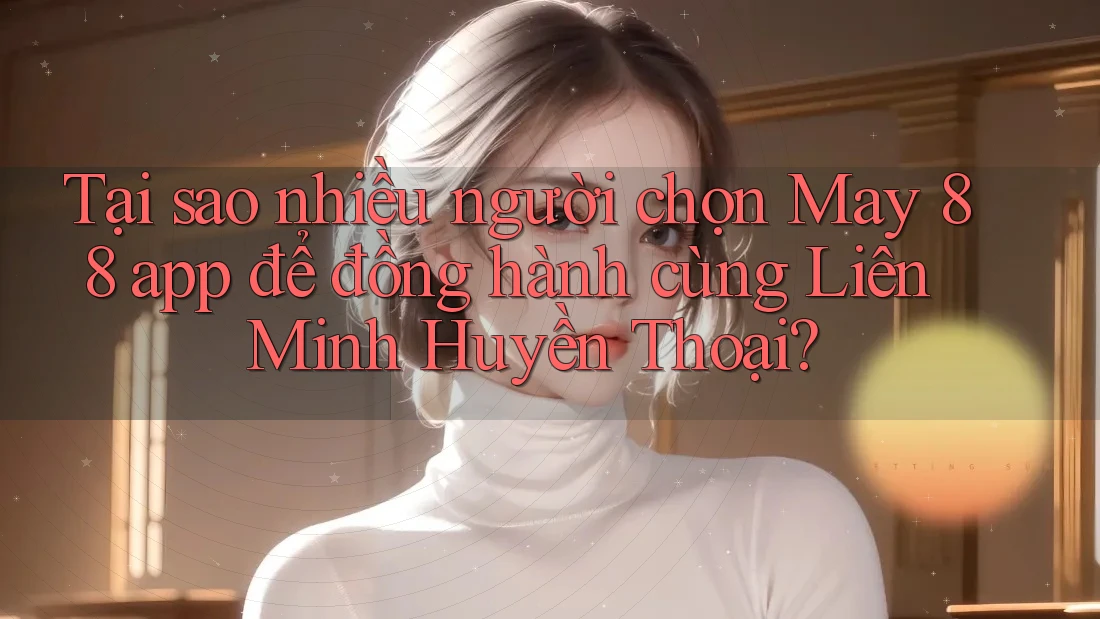 Tại sao nhiều người chọn May 88 app để đồng hành cùng Liên Minh Huyền Thoại?