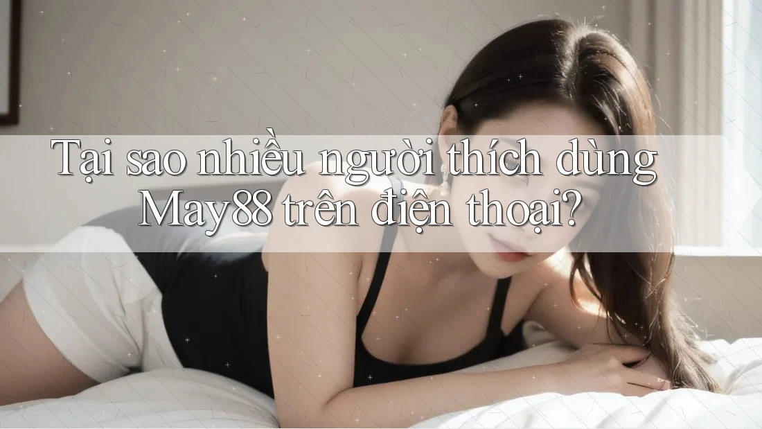 Tại sao nhiều người thích dùng May88 trên điện thoại?