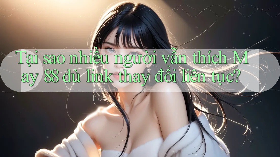 Tại sao nhiều người vẫn thích May 88 dù link thay đổi liên tục? Tại sao nhiều người vẫn thích May 88 dù link thay đổi liên tục?