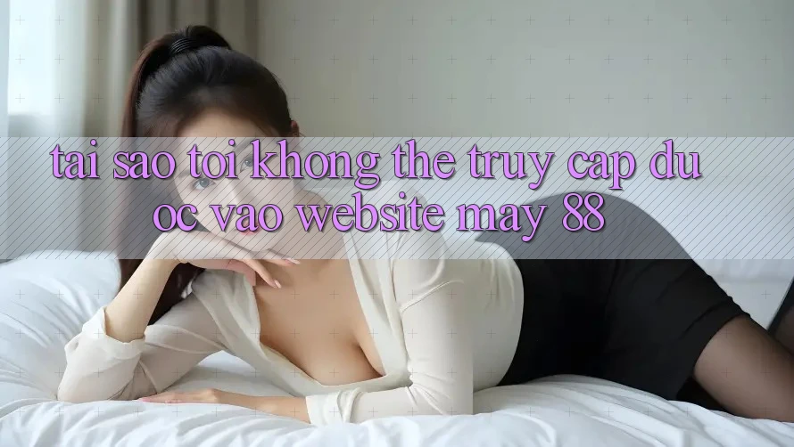 Tại sao tôi không thể truy cập được vào website May-88?