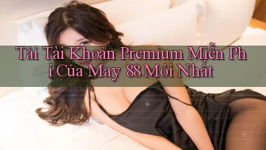 tải tài khoản premium miễn phí của may 88 mới nhất
