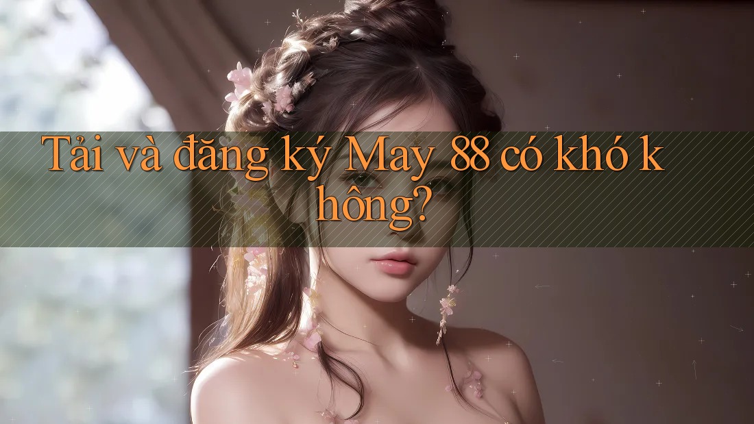 Tải và đăng ký May 88 có khó không?