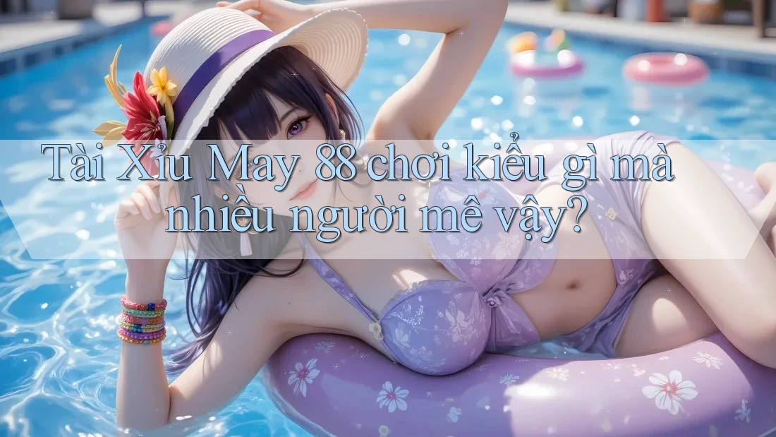 Tài Xỉu May 88 chơi kiểu gì mà nhiều người mê vậy?