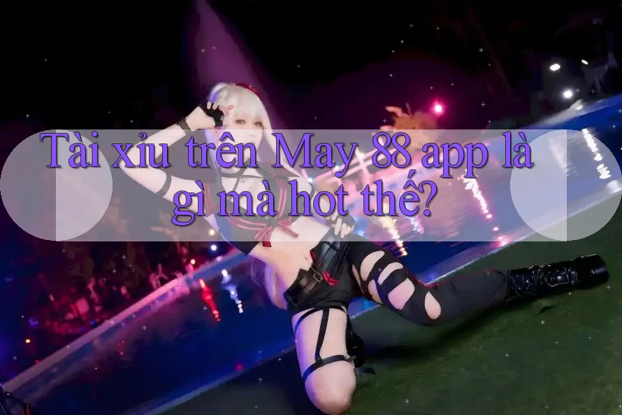 Tài xỉu trên May 88 app là gì mà hot thế?