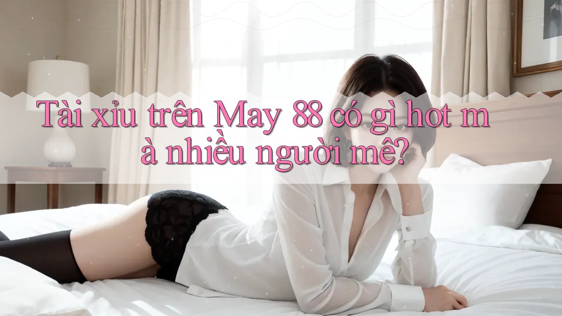 Tài xỉu trên May 88 có gì hot mà nhiều người mê? Tài xỉu trên May 88 có gì hot mà nhiều người mê?