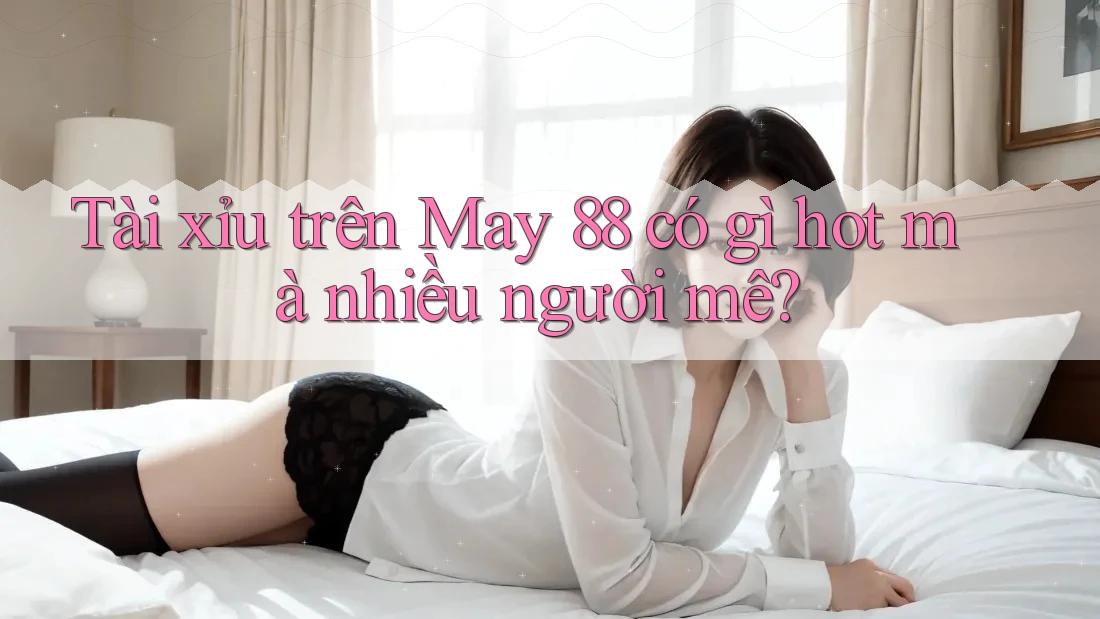 Tài xỉu trên May 88 có gì hot mà nhiều người mê?