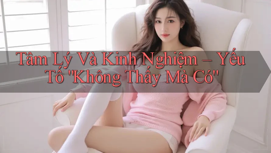Tâm Lý Và Kinh Nghiệm – Yếu Tố “Không Thấy Mà Có” Tâm Lý Và Kinh Nghiệm – Yếu Tố “Không Thấy Mà Có”