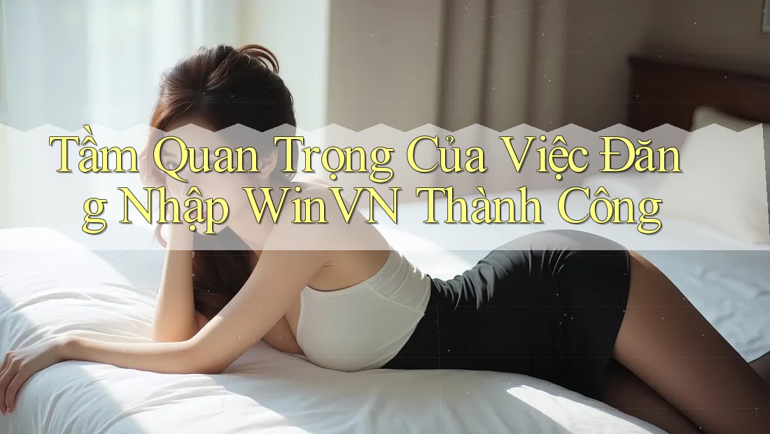 Tầm Quan Trọng Của Việc Đăng Nhập WinVN Thành Công