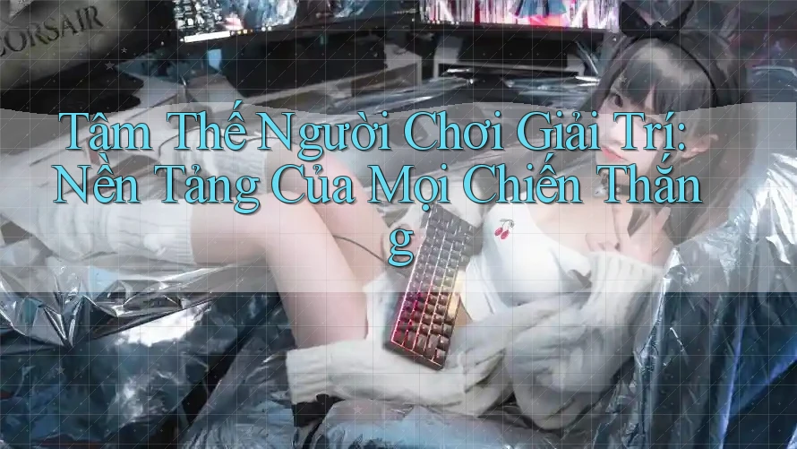 Tâm Thế Người Chơi Giải Trí: Nền Tảng Của Mọi Chiến Thắng