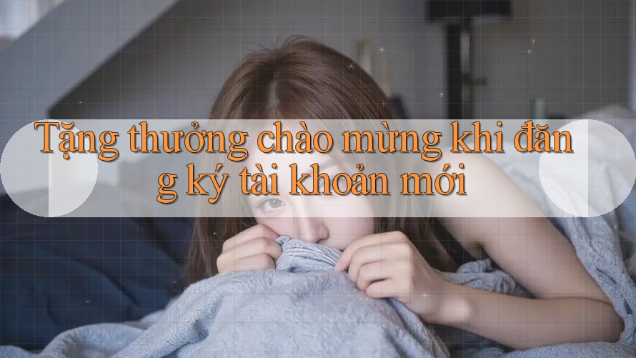 Tặng thưởng chào mừng khi đăng ký tài khoản mới