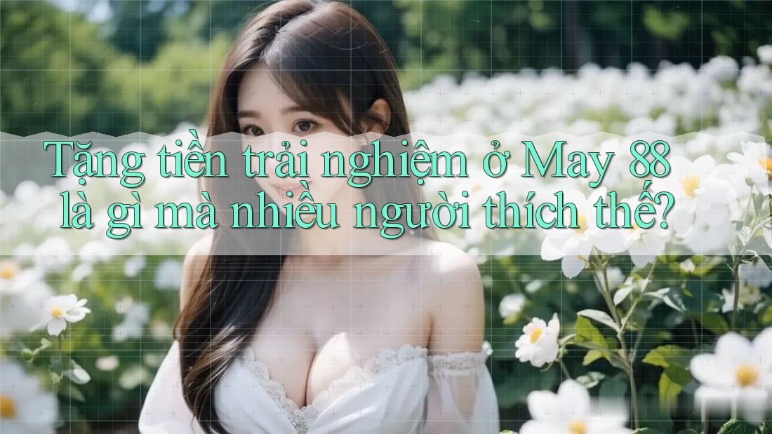 Tặng tiền trải nghiệm ở May 88 là gì mà nhiều người thích thế?
