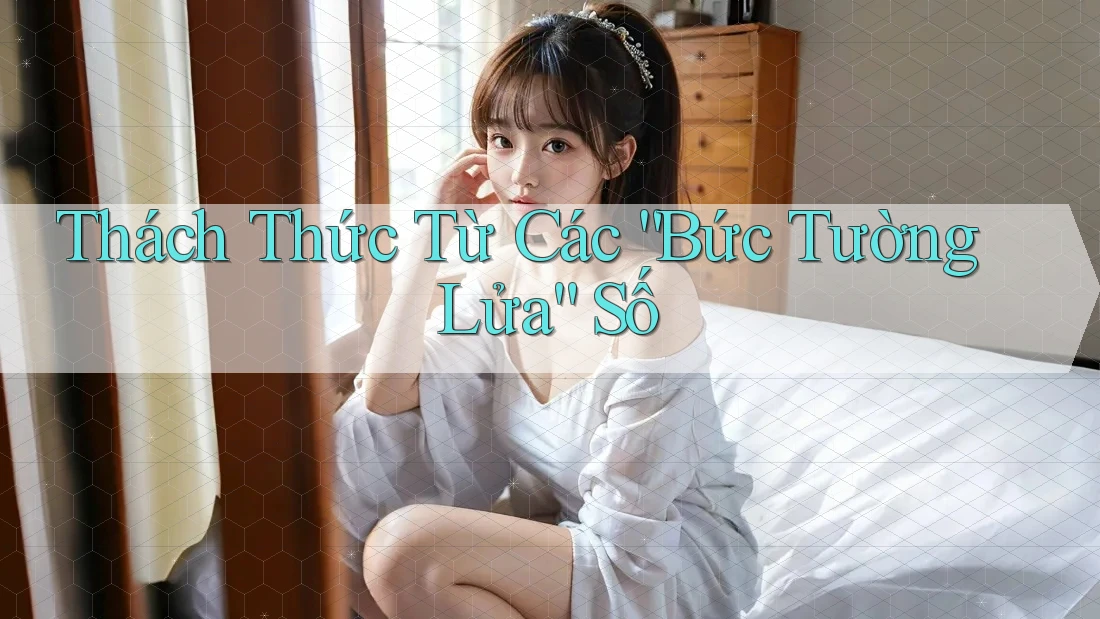 Thách Thức Từ Các “Bức Tường Lửa” Số