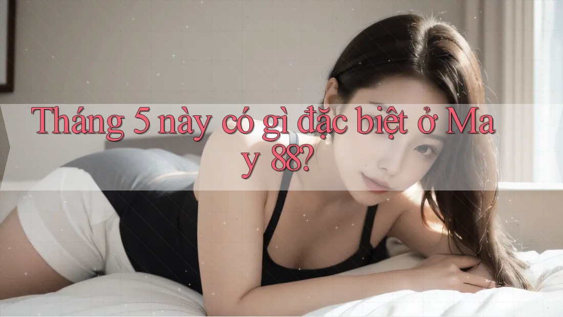 Tháng 5 này có gì đặc biệt ở May 88? Tháng 5 này có gì đặc biệt ở May 88?