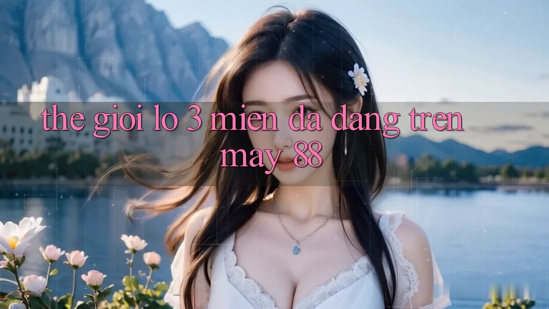 Thế Giới Lô 3 Miền Đa Dạng Trên May 88 Thế Giới Lô 3 Miền Đa Dạng Trên May 88